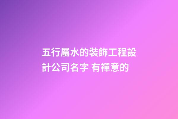五行屬水的裝飾工程設計公司名字 有禪意的-第1張-公司起名-玄機派